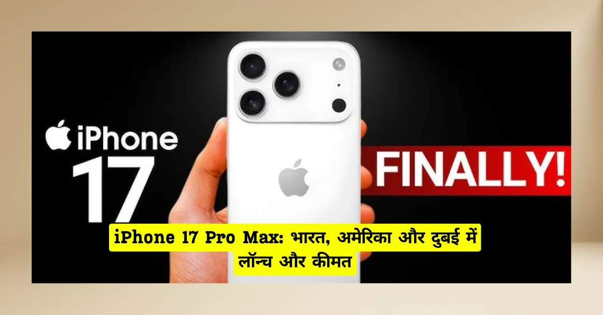 iPhone 17 Pro Max लॉन्च: भारत, अमेरिका और दुबई में अपेक्षित कीमत